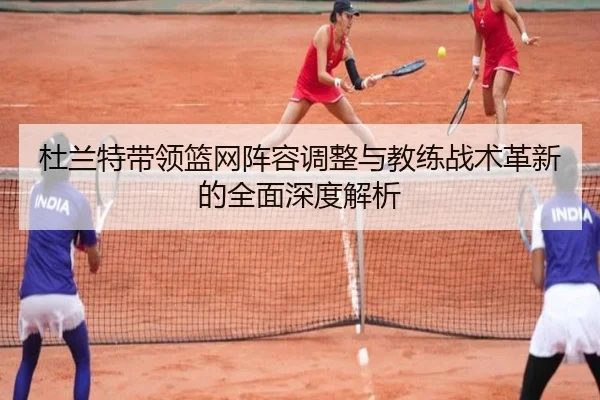杜兰特带领篮网阵容调整与教练战术革新的全面深度解析（Betway）